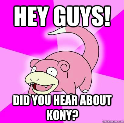 Hey guys! Did you hear about Kony?  Slowpoke