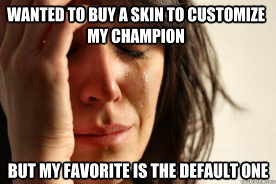 wanted to buy a skin to customize my champion but my favorite is the default one  First World Problems