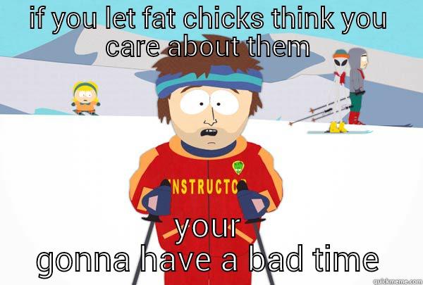 IF YOU LET FAT CHICKS THINK YOU CARE ABOUT THEM YOUR GONNA HAVE A BAD TIME Super Cool Ski Instructor