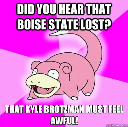 Did you hear that Boise state lost? That kyle brotzman must feel awful!  Slowpoke