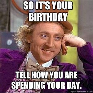 So it's your birthday Tell how you are spending your day.  willie wonka spanish tell me more meme