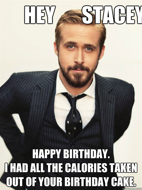  Hey       Stacey Happy Birthday. 
I had all the calories taken out of your birthday cake. 
  ryan gosling happy birthday