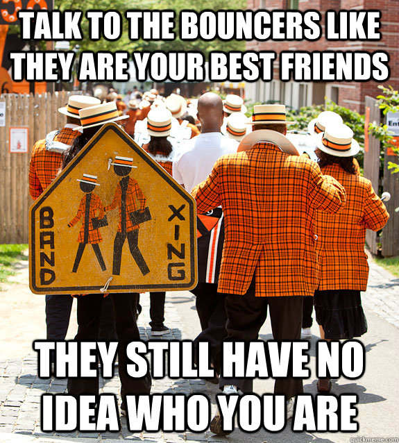 Talk to the Bouncers like they are your best friends They still have no idea who you are  Princeton Problems