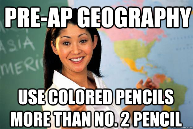 pre-ap geography use colored pencils more than no. 2 pencil  Unhelpful High School Teacher
