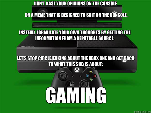Don't base your opinions on the console On a meme that is designed to shit on the console. Instead, formulate your own thoughts by getting the information from a reputable source. Let's stop circlejerking about the Xbox One and get back to what this sub i  xbox one