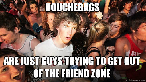 Douchebags  Are just guys trying to get out of the friend zone  Sudden Clarity Clarence
