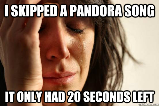 I skipped a Pandora Song It only had 20 seconds left  First World Problems