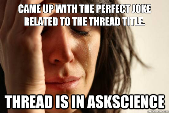 Came up with the perfect joke related to the thread title. Thread is in AskScience  First World Problems