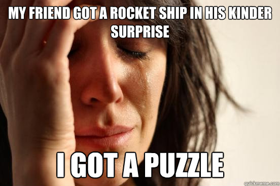 My friend got a rocket ship in his kinder surprise I got a puzzle  First World Problems