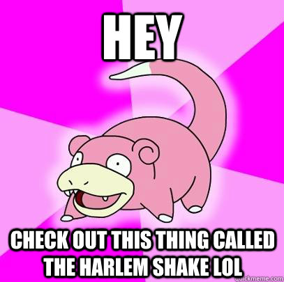 hey check out this thing called the harlem shake lol  Slowpoke