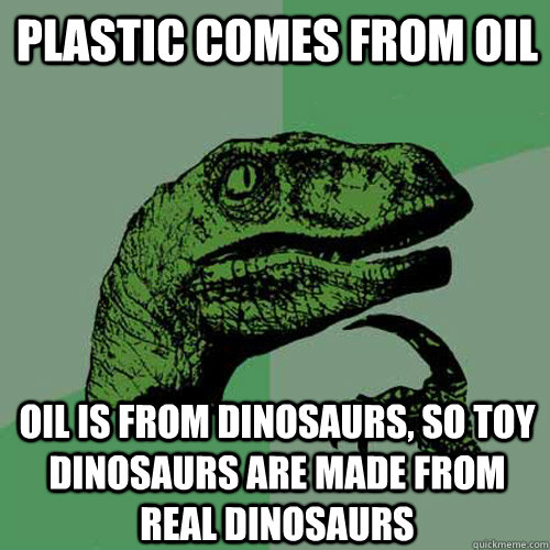 plastic comes from oil oil is from dinosaurs, so toy dinosaurs are made from real dinosaurs  Philosoraptor