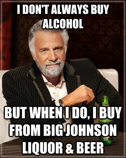 I don't always buy alcohol but when I do, I buy from Big Johnson Liquor & Beer - I don't always buy alcohol but when I do, I buy from Big Johnson Liquor & Beer  The Most Interesting Man In The World