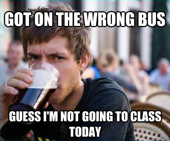 Got on the wrong bus Guess i'm not going to class today  Lazy College Senior