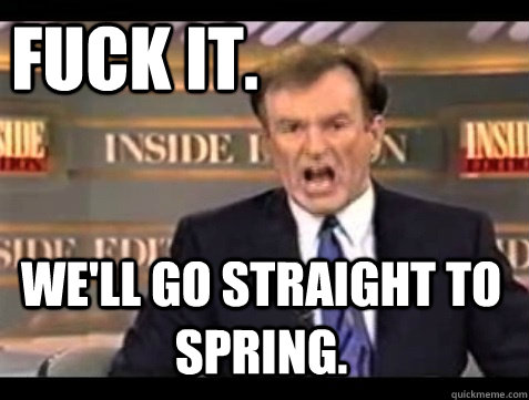 FUCK IT.  We'll go straight to spring. - FUCK IT.  We'll go straight to spring.  Do it live!