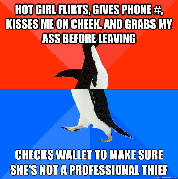 hot girl flirts, gives phone #, kisses me on cheek, and grabs my ass before leaving Checks wallet to make sure she's not a professional thief  Socially Awesome Awkward Penguin