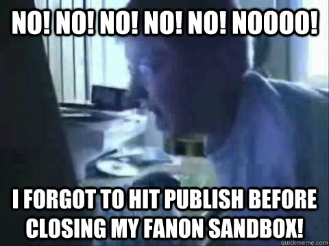 No! No! No! No! No! Noooo! I forgot to hit publish before closing my fanon sandbox!  