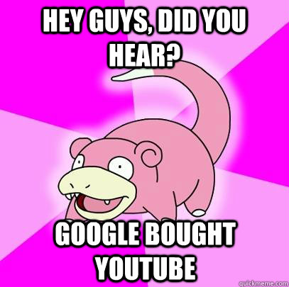 hey guys, did you hear? Google bought YouTube  Slowpoke