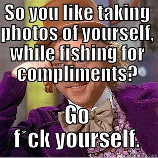 SO YOU LIKE TAKING PHOTOS OF YOURSELF, WHILE FISHING FOR COMPLIMENTS? GO F*CK YOURSELF. Condescending Wonka