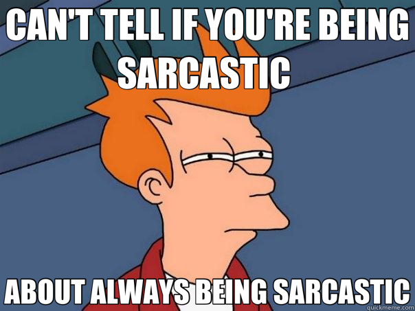 CAN'T TELL IF YOU'RE BEING SARCASTIC  ABOUT ALWAYS BEING SARCASTIC  Futurama Fry