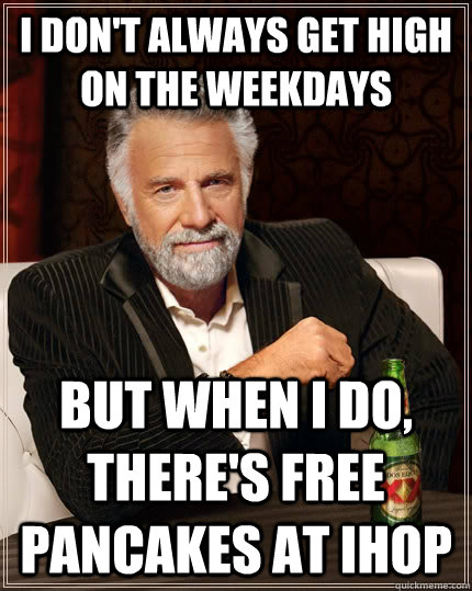 I don't always get high on the weekdays but when I do, there's free pancakes at ihop  The Most Interesting Man In The World