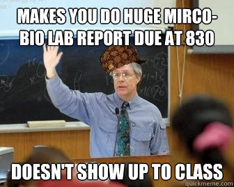 Makes you do huge mirco-bio lab report due at 830 Doesn't show up to class  Scumbag Professor