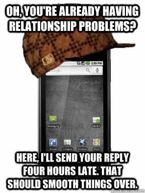 Oh, you're already having relationship problems? Here, I'll send your reply four hours late. That should smooth things over. - Oh, you're already having relationship problems? Here, I'll send your reply four hours late. That should smooth things over.  Scumbag Cell Phone