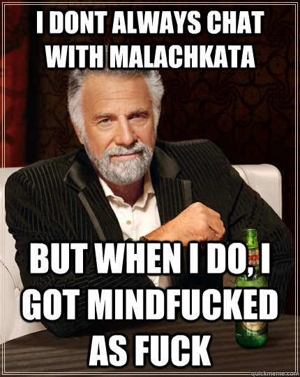 I dont always chat with Malachkata but when I do, I got mindfucked as fuck  The Most Interesting Man In The World