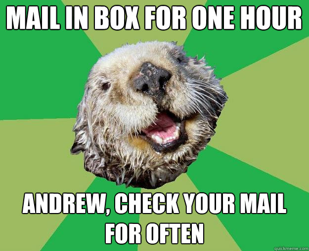 Mail in box for one hour Andrew, check your mail for often  OCD Otter