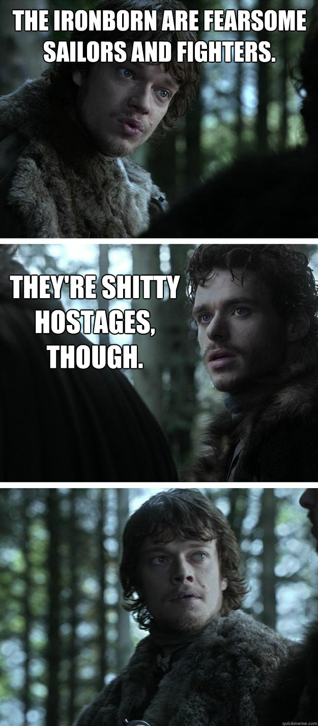 The Ironborn are fearsome sailors and fighters. They're shitty hostages, though.  Unappreciated Theon