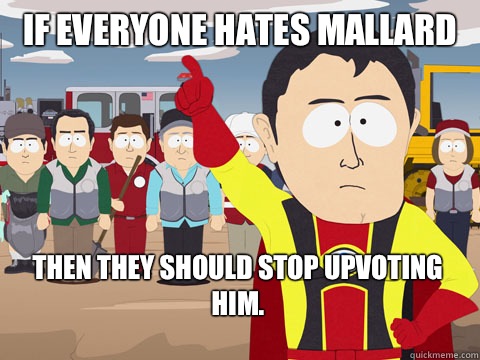 if everyone hates Mallard Then they should stop upvoting him.  Captain Hindsight