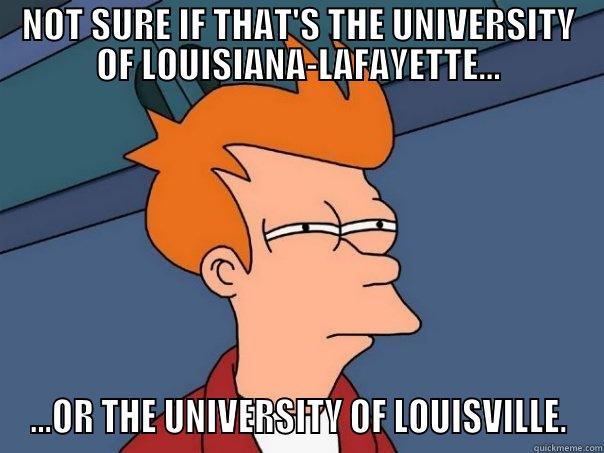 NOT SURE IF THAT'S THE UNIVERSITY OF LOUISIANA-LAFAYETTE... ...OR THE UNIVERSITY OF LOUISVILLE. Futurama Fry