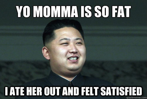 Yo momma is so fat I ate her out and felt satisfied - Yo momma is so fat I ate her out and felt satisfied  Good Guy Kim Jong Un