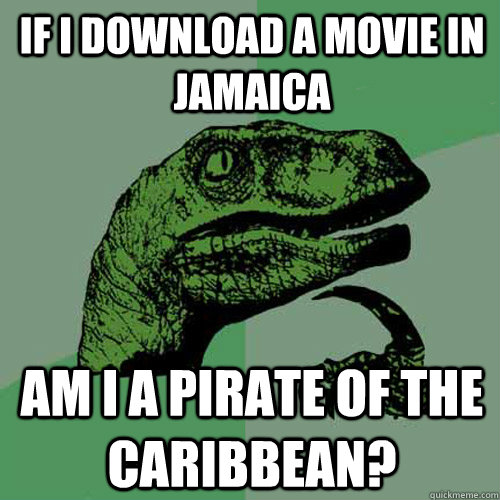 If I download a movie in jamaica am i a pirate of the Caribbean?  Philosoraptor