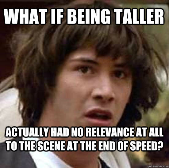 What if being taller actually had no relevance at all to the scene at the end of speed?  conspiracy keanu