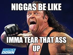 Niggas be like Imma tear that ass up  