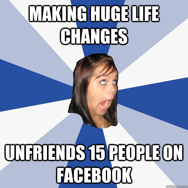 Making huge life changes Unfriends 15 people on facebook  Annoying Facebook Girl