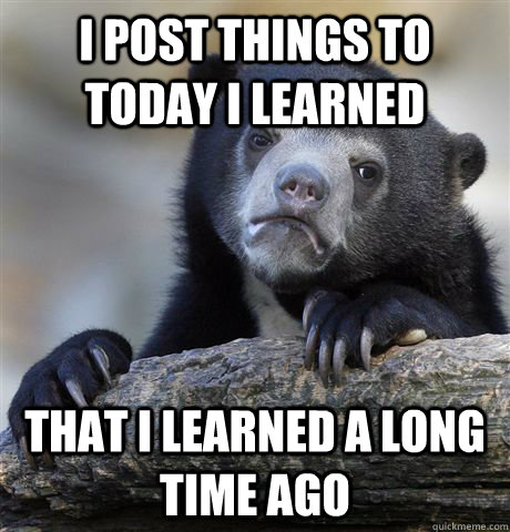 I post things to today I learned that i learned a long time ago  Confession Bear