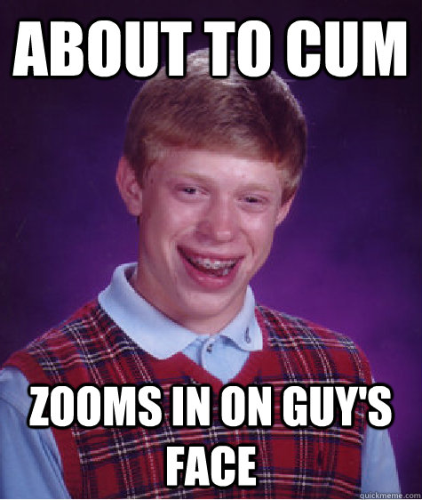 about to cum zooms in on guy's face  Bad Luck Brian