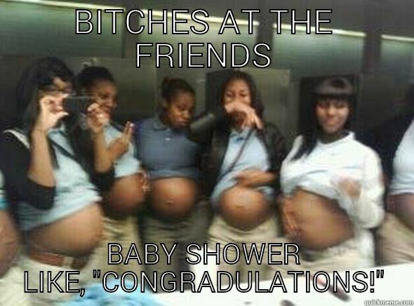 BITCHES AT THE FRIENDS BABY SHOWER LIKE, 