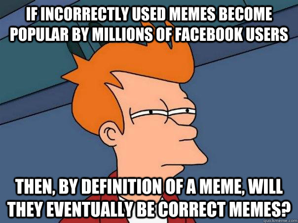 If incorrectly used memes become popular by millions of facebook users then, by definition of a meme, will they eventually be correct memes? - If incorrectly used memes become popular by millions of facebook users then, by definition of a meme, will they eventually be correct memes?  Misc