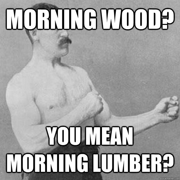 Morning wood?  You mean morning lumber? - Morning wood?  You mean morning lumber?  Misc