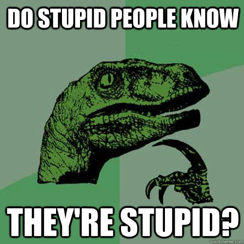 Do stupid people know they're stupid? - Do stupid people know they're stupid?  Philosoraptor
