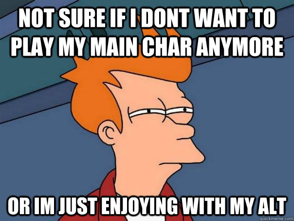 Not sure if I dont want to play my main char anymore Or im just enjoying with my alt   Futurama Fry