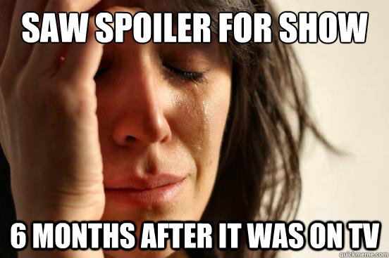 Saw Spoiler for show 6 months after it was on TV  First World Problems