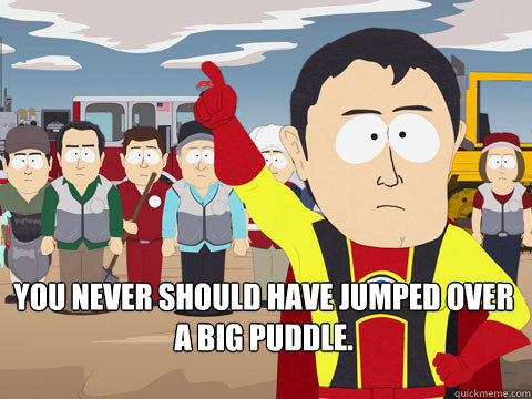  You never should have jumped over a big puddle. -  You never should have jumped over a big puddle.  Captain Hindsight