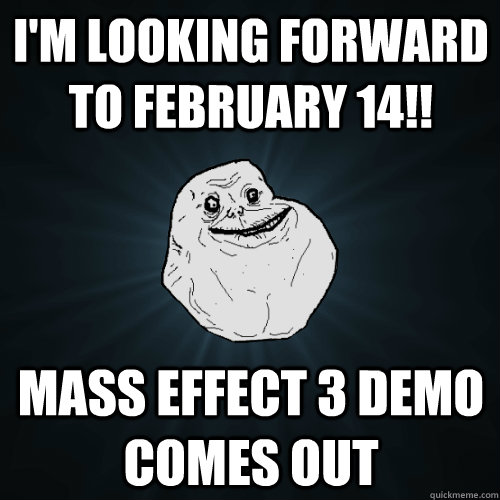 I'm looking forward to February 14!! Mass Effect 3 demo comes out  Forever Alone