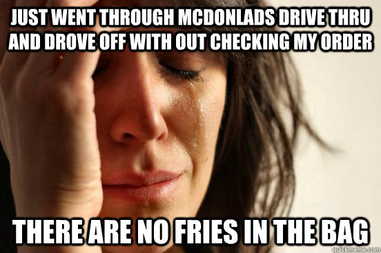 Just went through mcdonlads drive thru and drove off with out checking my order There are no fries in the bag  First World Problems