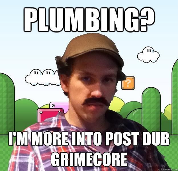 plumbing? i'm more into post dub grimecore  