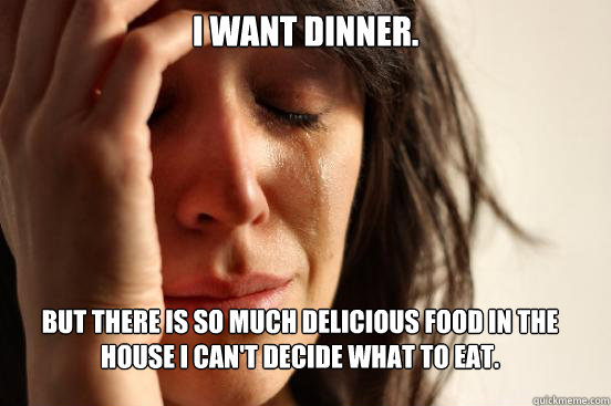 I want dinner.  but There is so much delicious food in the house I can't decide what to eat.   First World Problems