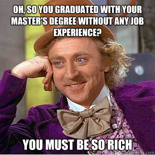 Oh, so you graduated with your Master's degree without any job experience? You must be so rich  Creepy Wonka